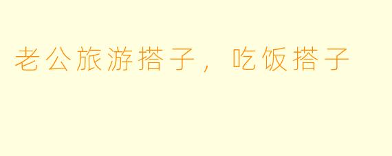 老公旅游搭子，吃饭搭子