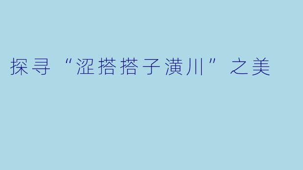 探寻“涩搭搭子潢川”之美