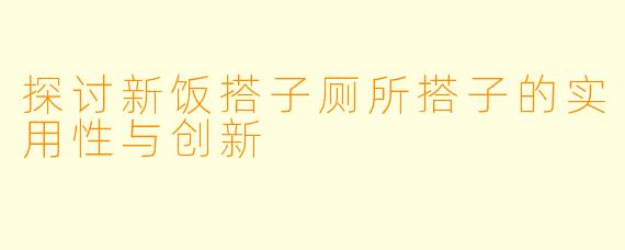 探讨新饭搭子厕所搭子的实用性与创新