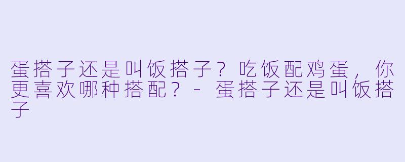 蛋搭子还是叫饭搭子？吃饭配鸡蛋，你更喜欢哪种搭配？-蛋搭子还是叫饭搭子