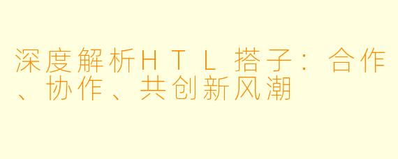 深度解析HTL搭子：合作、协作、共创新风潮
