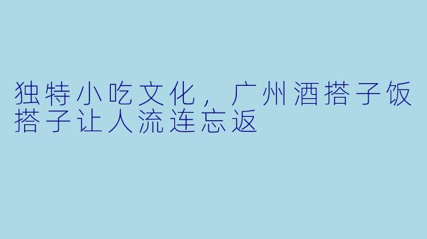 独特小吃文化，广州酒搭子饭搭子让人流连忘返