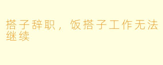 搭子辞职，饭搭子工作无法继续