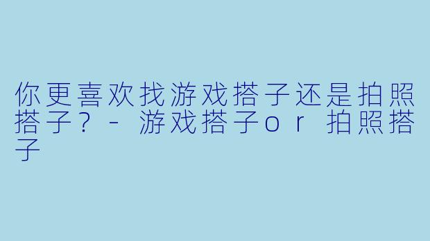 你更喜欢找游戏搭子还是拍照搭子？-游戏搭子or拍照搭子