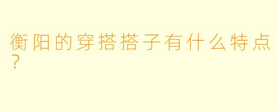 衡阳的穿搭搭子有什么特点？