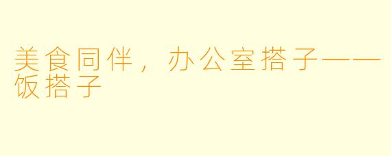 美食同伴，办公室搭子——饭搭子