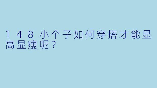 148小个子如何穿搭才能显高显瘦呢？  