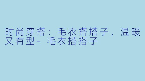 时尚穿搭：毛衣搭搭子，温暖又有型-毛衣搭搭子