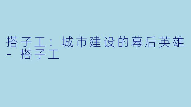 搭子工：城市建设的幕后英雄-搭子工