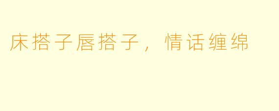 床搭子唇搭子，情话缠绵