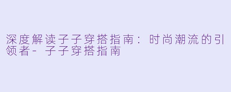 深度解读子子穿搭指南：时尚潮流的引领者-子子穿搭指南