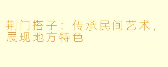 荆门搭子：传承民间艺术，展现地方特色