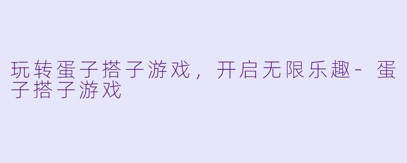 玩转蛋子搭子游戏，开启无限乐趣-蛋子搭子游戏