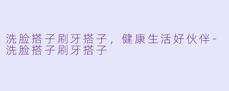 洗脸搭子刷牙搭子，健康生活好伙伴-洗脸搭子刷牙搭子
