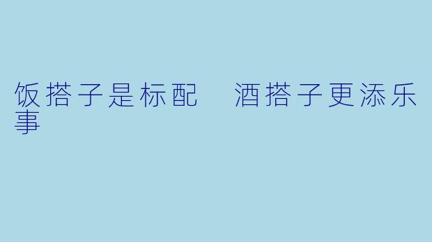 饭搭子是标配 酒搭子更添乐事