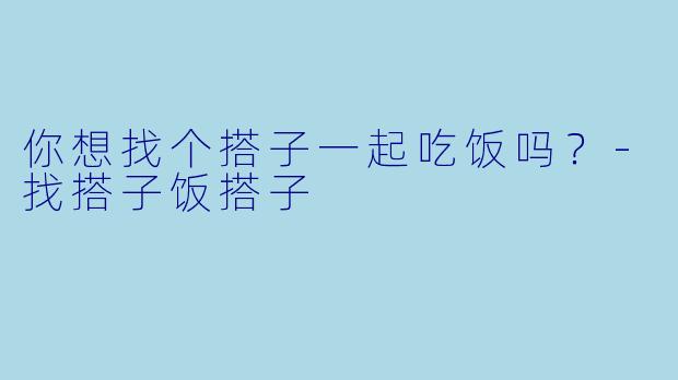 你想找个搭子一起吃饭吗？