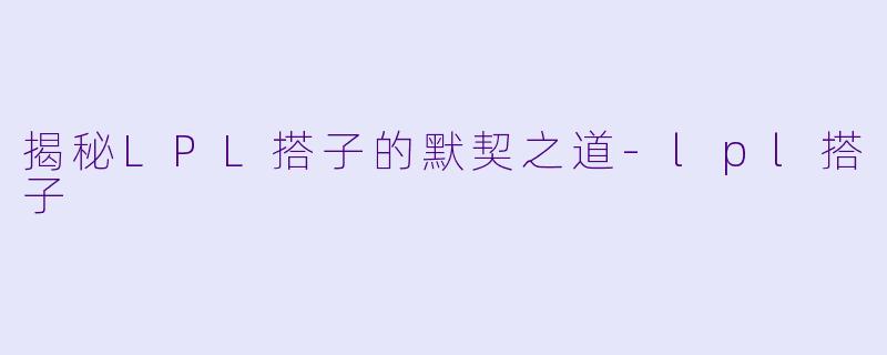 揭秘LPL搭子的默契之道-lpl搭子