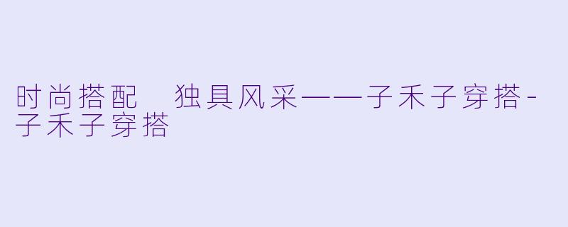 时尚搭配 独具风采——子禾子穿搭-子禾子穿搭