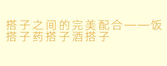 搭子之间的完美配合——饭搭子药搭子酒搭子