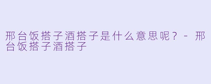 邢台饭搭子酒搭子是什么意思呢？
