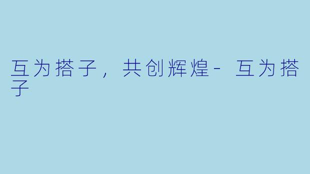 互为搭子，共创辉煌-互为搭子
