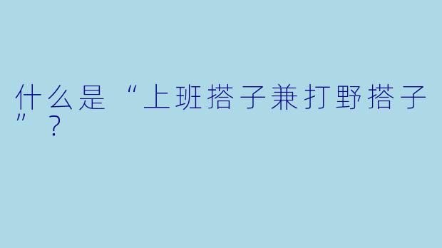 什么是“上班搭子兼打野搭子”？