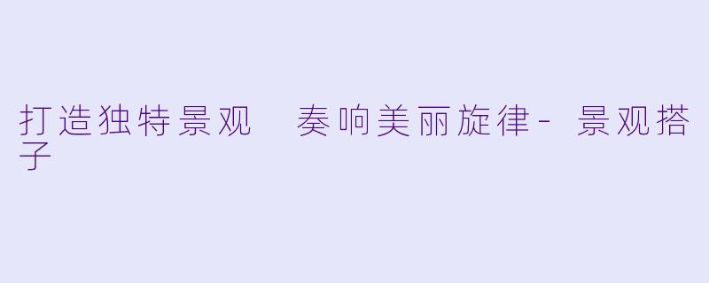 打造独特景观 奏响美丽旋律-景观搭子