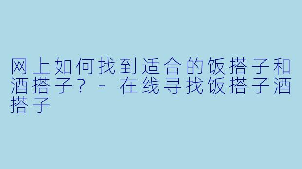 网上如何找到适合的饭搭子和酒搭子?