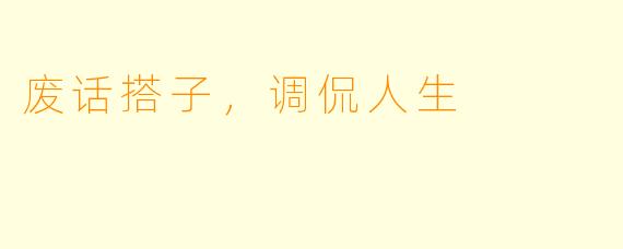 废话搭子，调侃人生