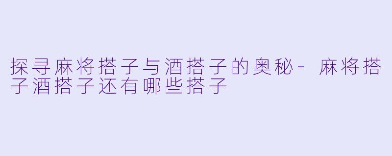探寻麻将搭子与酒搭子的奥秘-麻将搭子酒搭子还有哪些搭子