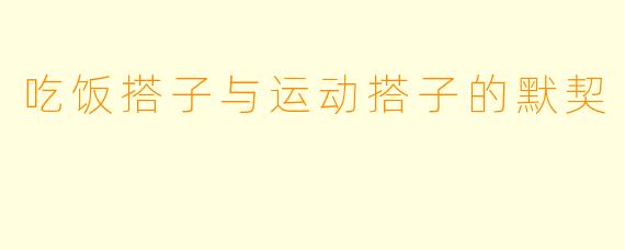 吃饭搭子与运动搭子的默契