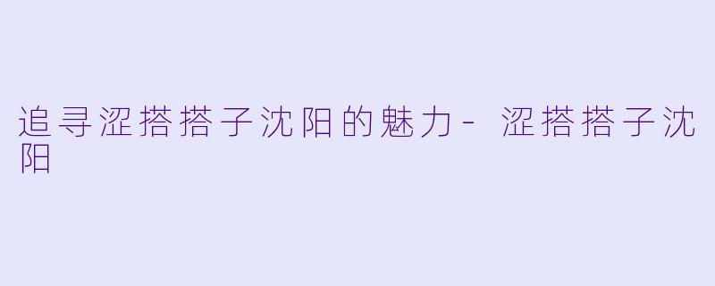 追寻涩搭搭子沈阳的魅力-涩搭搭子沈阳