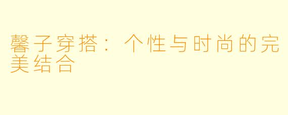馨子穿搭：个性与时尚的完美结合