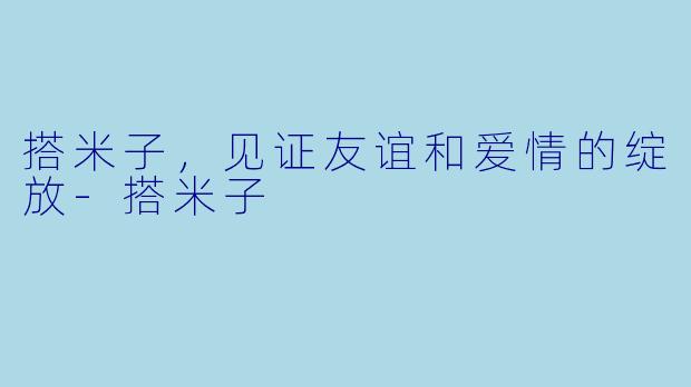 搭米子，见证友谊和爱情的绽放-搭米子