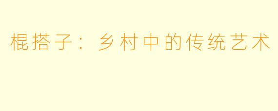 棍搭子：乡村中的传统艺术
