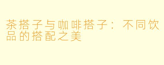 茶搭子与咖啡搭子：不同饮品的搭配之美