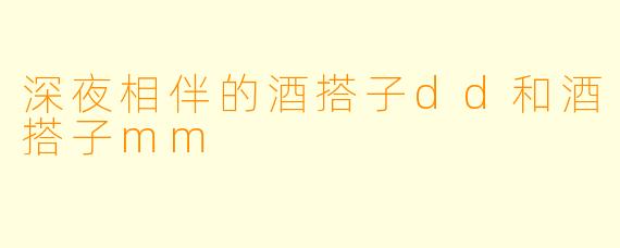 深夜相伴的酒搭子dd和酒搭子mm