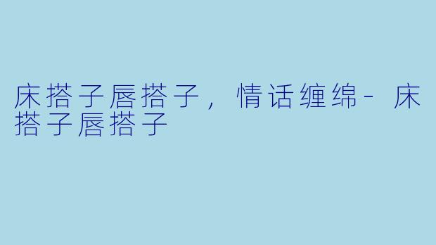 床搭子唇搭子，情话缠绵-床搭子唇搭子