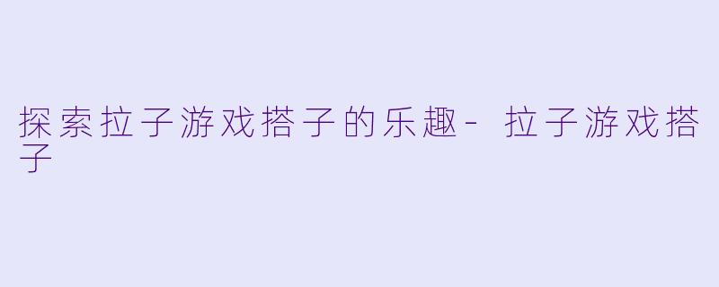 探索拉子游戏搭子的乐趣-拉子游戏搭子