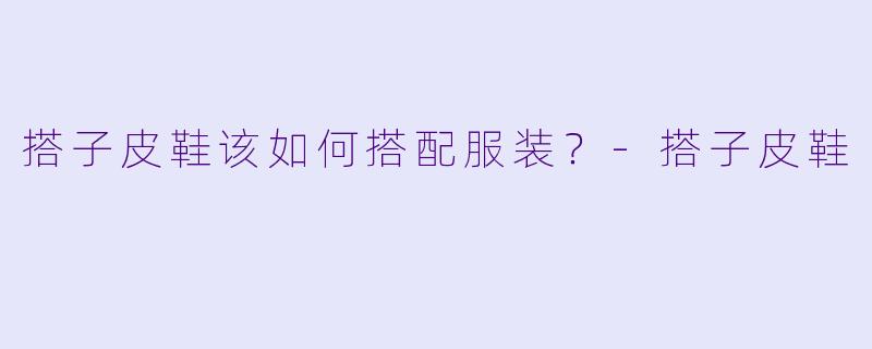 搭子皮鞋该如何搭配服装？
