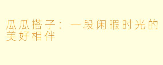 瓜瓜搭子：一段闲暇时光的美好相伴