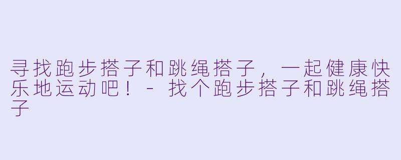 寻找跑步搭子和跳绳搭子，一起健康快乐地运动吧！-找个跑步搭子和跳绳搭子