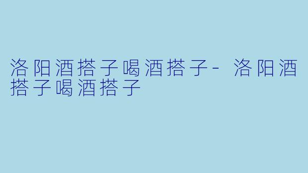 洛阳酒搭子喝酒搭子-洛阳酒搭子喝酒搭子