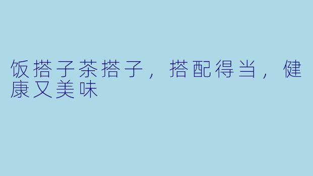 饭搭子茶搭子，搭配得当，健康又美味