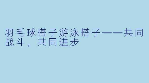 羽毛球搭子游泳搭子——共同战斗，共同进步