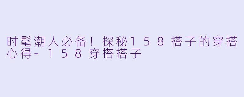 时髦潮人必备！探秘158搭子的穿搭心得-158穿搭搭子