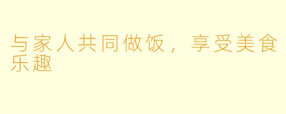 与家人共同做饭，享受美食乐趣