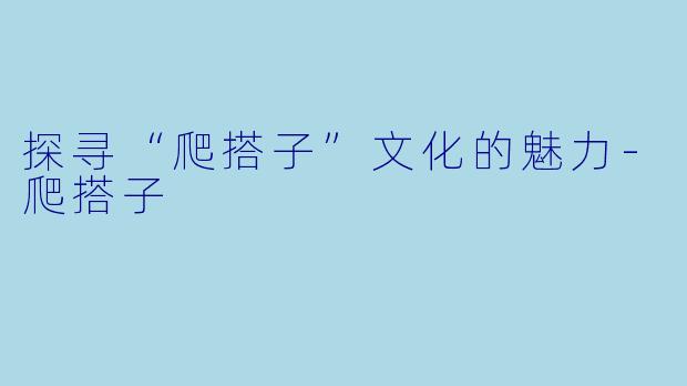 探寻“爬搭子”文化的魅力-爬搭子