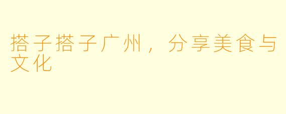 搭子搭子广州，分享美食与文化