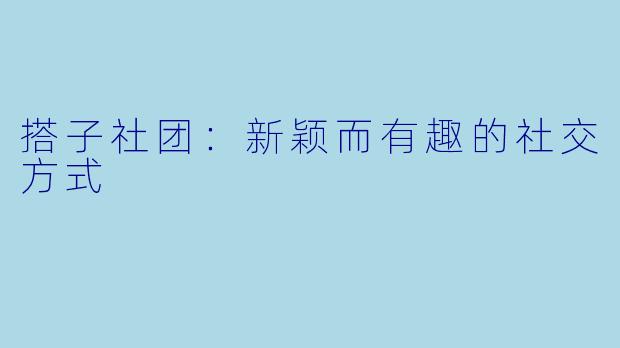 搭子社团：新颖而有趣的社交方式